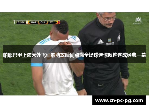 帕耶巴甲上演天外飞仙般助攻瞬间点燃全场球迷惊叹连连成经典一幕