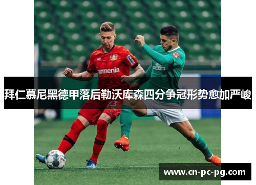 拜仁慕尼黑德甲落后勒沃库森四分争冠形势愈加严峻