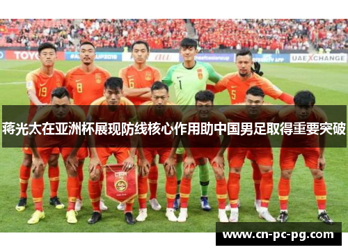 蒋光太在亚洲杯展现防线核心作用助中国男足取得重要突破 蒋光太在亚洲杯展现防线核心作用助中国男足取得重要突破