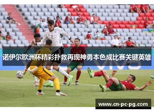 诺伊尔欧洲杯精彩扑救再现神勇本色成比赛关键英雄