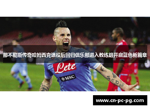 那不勒斯传奇哈姆西克退役后回归俱乐部进入教练组开启蓝色新篇章
