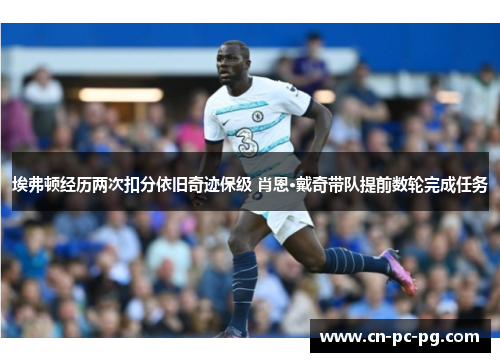埃弗顿经历两次扣分依旧奇迹保级 肖恩·戴奇带队提前数轮完成任务