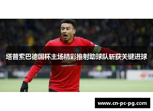 塔普索巴德国杯主场精彩推射助球队斩获关键进球 塔普索巴德国杯主场精彩推射助球队斩获关键进球